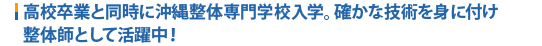 高校卒業と同時に沖縄整体専門学校入学。確かな技術を身に付け整体師として活躍中！